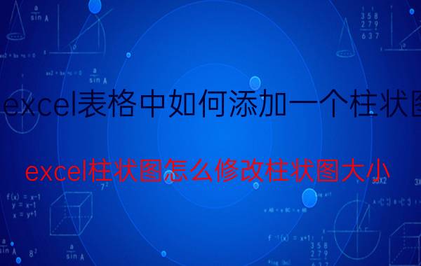 excel表格中如何添加一个柱状图 excel柱状图怎么修改柱状图大小？